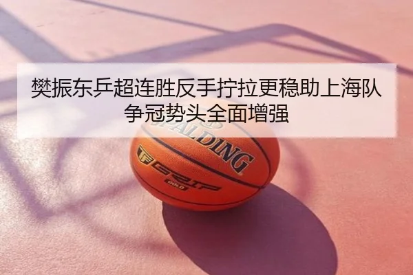 樊振东乒超连胜反手拧拉更稳助上海队争冠势头全面增强