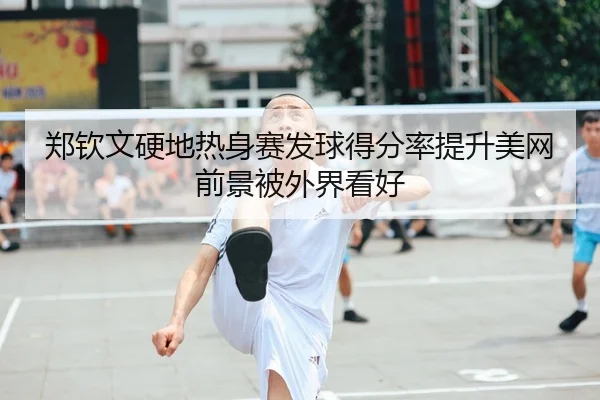 郑钦文硬地热身赛发球得分率提升美网前景被外界看好