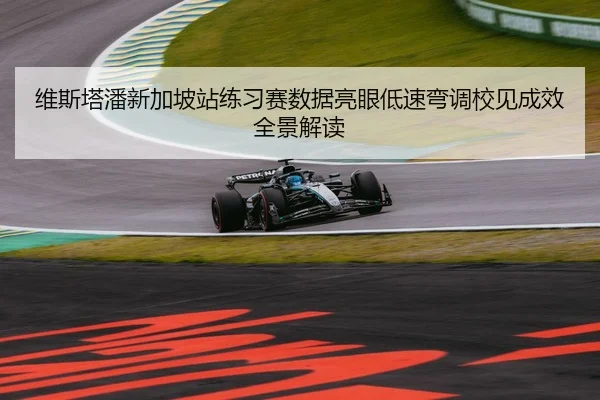 维斯塔潘新加坡站练习赛数据亮眼低速弯调校见成效全景解读