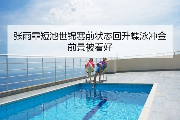 张雨霏短池世锦赛前状态回升蝶泳冲金前景被看好